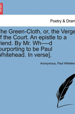 Cover of The Green-Cloth, Or, the Verge of the Court. an Epistle to a Friend. by Mr. Wh----D [purporting to Be Paul Whitehead. in Verse].