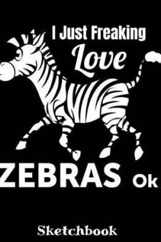 Cover of I Just Freaking Love Zebras OK Sketchbook