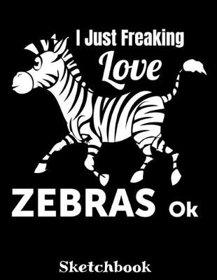 Book cover for I Just Freaking Love Zebras OK Sketchbook