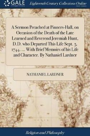 Cover of A Sermon Preached at Pinners-Hall, on Occasion of the Death of the Late Learned and Reverend Jeremiah Hunt, D.D. Who Departed This Life Sept. 5. 1744. ... with Brief Memoirs of His Life and Character. by Nathaniel Lardner