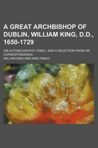 Cover of A Great Archbishop of Dublin, William King, D.D., 1650-1729; His Autobiography, Family, and a Selection from His Correspondence