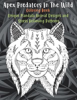 Cover of Apex Predators In The Wild - Coloring Book - Unique Mandala Animal Designs and Stress Relieving Patterns