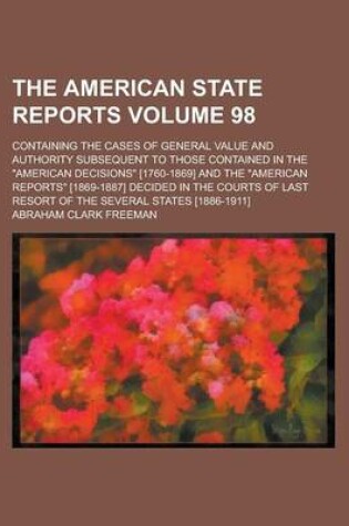 Cover of The American State Reports; Containing the Cases of General Value and Authority Subsequent to Those Contained in the "American Decisions" [1760-1869] and the "American Reports" [1869-1887] Decided in the Courts of Last Resort of Volume 98