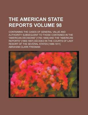 Book cover for The American State Reports; Containing the Cases of General Value and Authority Subsequent to Those Contained in the "American Decisions" [1760-1869] and the "American Reports" [1869-1887] Decided in the Courts of Last Resort of Volume 98