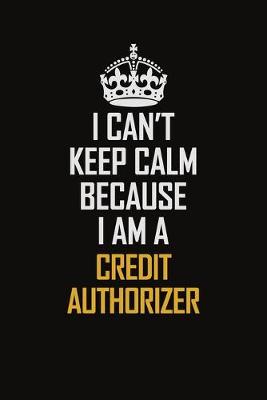 Book cover for I Can't Keep Calm Because I Am A Credit Authorizer