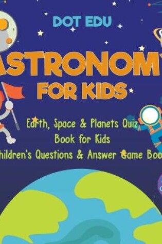 Cover of Astronomy for Kids Earth, Space & Planets Quiz Book for Kids Children's Questions & Answer Game Books