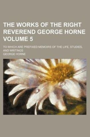 Cover of The Works of the Right Reverend George Horne; To Which Are Prefixed Memoirs of the Life, Studies, and Writings Volume 5