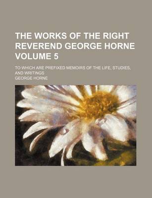 Book cover for The Works of the Right Reverend George Horne; To Which Are Prefixed Memoirs of the Life, Studies, and Writings Volume 5