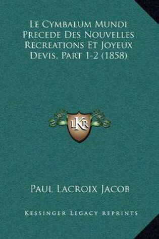 Cover of Le Cymbalum Mundi Precede Des Nouvelles Recreations Et Joyeux Devis, Part 1-2 (1858)