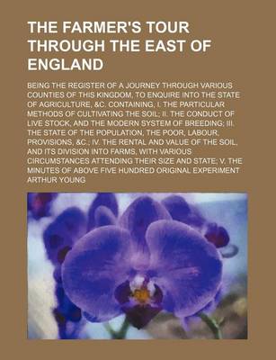 Book cover for The Farmer's Tour Through the East of England; Being the Register of a Journey Through Various Counties of This Kingdom, to Enquire Into the State of Agriculture, &C. Containing, I. the Particular Methods of Cultivating the Soil; II. the Conduct of Live Stock,