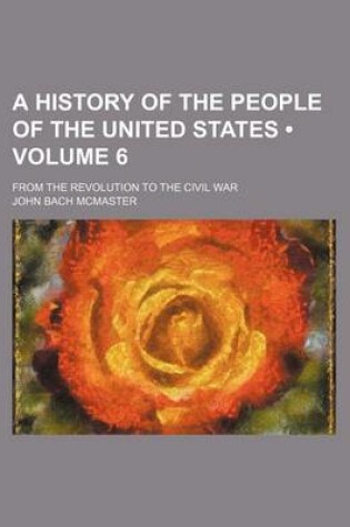 Cover of A History of the People of the United States (Volume 6); From the Revolution to the Civil War