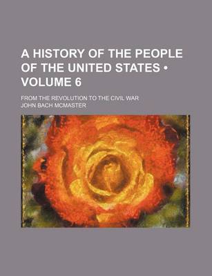Book cover for A History of the People of the United States (Volume 6); From the Revolution to the Civil War