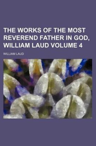 Cover of The Works of the Most Reverend Father in God, William Laud Volume 4