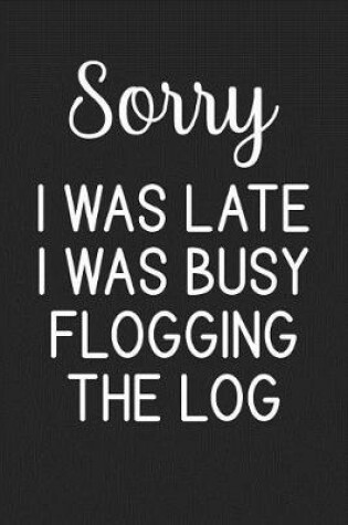 Cover of Sorry I Was Late I Was Busy Flogging The Log