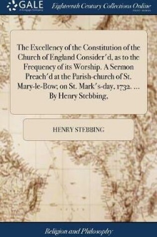 Cover of The Excellency of the Constitution of the Church of England Consider'd, as to the Frequency of Its Worship. a Sermon Preach'd at the Parish-Church of St. Mary-Le-Bow; On St. Mark's-Day, 1732. ... by Henry Stebbing,