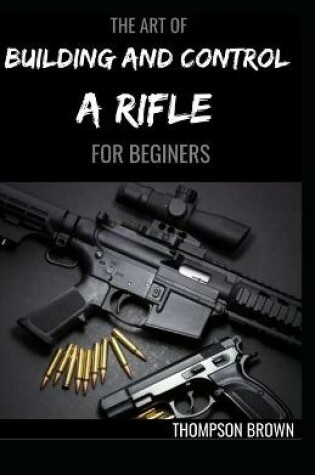 Cover of The Art of Building and Control a Rifle for Beginers