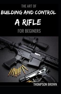 Book cover for The Art of Building and Control a Rifle for Beginers