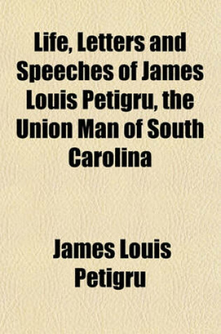 Cover of Life, Letters and Speeches of James Louis Petigru, the Union Man of South Carolina