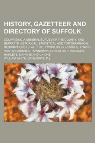 Cover of History, Gazetteer and Directory of Suffolk; Comprising a General Survey of the County, and Separate Historical, Statistical and Topographical Descrip