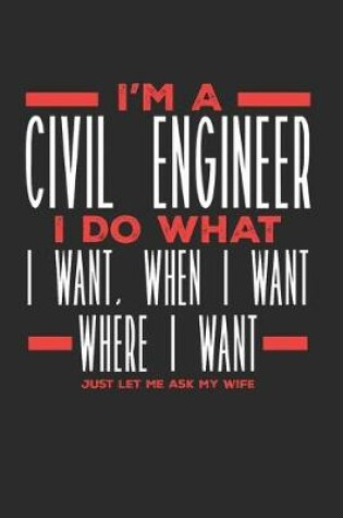 Cover of I'm a Civil Engineer I Do What I Want, When I Want, Where I Want. Just Let Me Ask My Wife