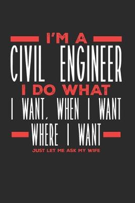 Book cover for I'm a Civil Engineer I Do What I Want, When I Want, Where I Want. Just Let Me Ask My Wife