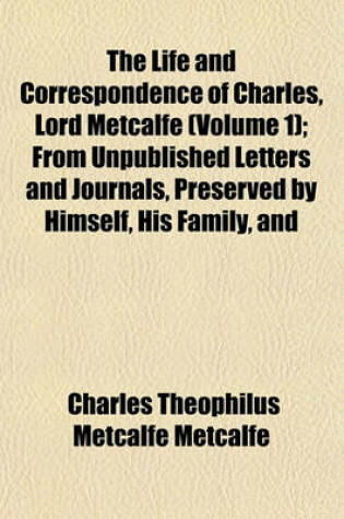 Cover of The Life and Correspondence of Charles, Lord Metcalfe (Volume 1); From Unpublished Letters and Journals, Preserved by Himself, His Family, and