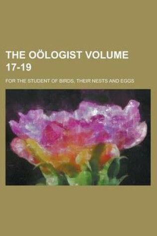 Cover of The Oologist; For the Student of Birds, Their Nests and Eggs Volume 17-19