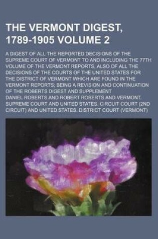 Cover of The Vermont Digest, 1789-1905 Volume 2; A Digest of All the Reported Decisions of the Supreme Court of Vermont to and Including the 77th Volume of the Vermont Reports, Also of All the Decisions of the Courts of the United States for the District of Vermo