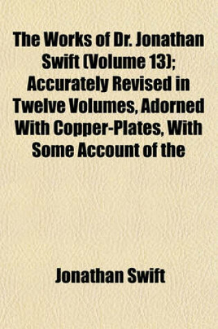 Cover of The Works of Dr. Jonathan Swift (Volume 13); Accurately Revised in Twelve Volumes, Adorned with Copper-Plates, with Some Account of the