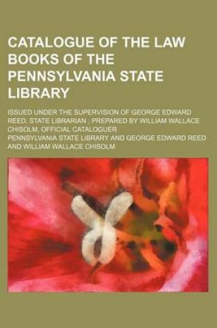 Cover of Catalogue of the Law Books of the Pennsylvania State Library; Issued Under the Supervision of George Edward Reed, State Librarian Prepared by William Wallace Chisolm, Official Cataloguer