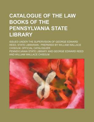 Book cover for Catalogue of the Law Books of the Pennsylvania State Library; Issued Under the Supervision of George Edward Reed, State Librarian Prepared by William Wallace Chisolm, Official Cataloguer