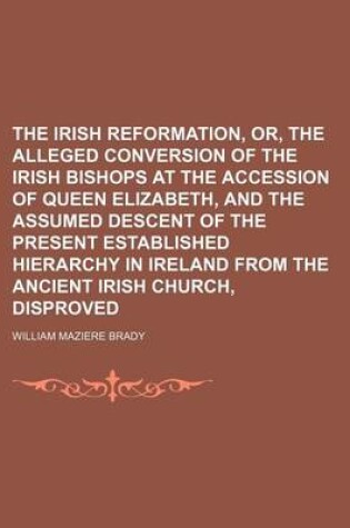 Cover of The Irish Reformation, Or, the Alleged Conversion of the Irish Bishops at the Accession of Queen Elizabeth, and the Assumed Descent of the Present Established Hierarchy in Ireland from the Ancient Irish Church, Disproved