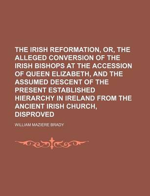 Book cover for The Irish Reformation, Or, the Alleged Conversion of the Irish Bishops at the Accession of Queen Elizabeth, and the Assumed Descent of the Present Established Hierarchy in Ireland from the Ancient Irish Church, Disproved