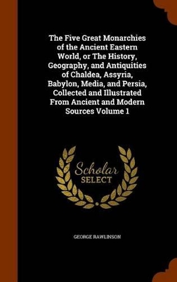 Book cover for The Five Great Monarchies of the Ancient Eastern World, or the History, Geography, and Antiquities of Chaldea, Assyria, Babylon, Media, and Persia, Collected and Illustrated from Ancient and Modern Sources Volume 1