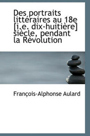 Cover of Des Portraits Litt Raires Au 18e [I.E. Dix-Huiti Re] Si Cle, Pendant La R Volution