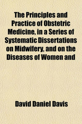 Cover of The Principles and Practice of Obstetric Medicine, in a Series of Systematic Dissertations on Midwifery, and on the Diseases of Women and