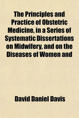 Book cover for The Principles and Practice of Obstetric Medicine, in a Series of Systematic Dissertations on Midwifery, and on the Diseases of Women and