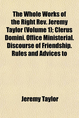 Book cover for The Whole Works of the Right REV. Jeremy Taylor; Clerus Domini. Office Ministerial. Discourse of Friendship. Rules and Advices to the Clergy. Heber's Life of BP. Taylor, and Indexes to the Ten Volumes Volume 1
