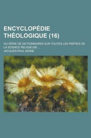 Cover of Encyclopedie Theologique; Ou Serie de Dictionnaires Sur Toutes Les Parties de La Science Religieuse ... (16)
