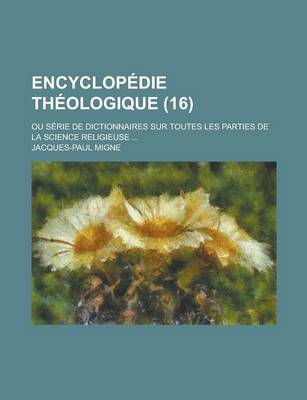 Book cover for Encyclopedie Theologique; Ou Serie de Dictionnaires Sur Toutes Les Parties de La Science Religieuse ... (16)