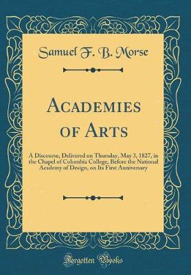 Book cover for Academies of Arts: A Discourse, Delivered on Thursday, May 3, 1827, in the Chapel of Columbia College, Before the National Academy of Design, on Its First Anniversary (Classic Reprint)