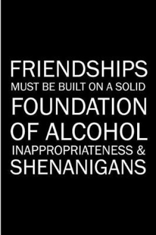 Cover of Friendships Must Be Build On A Solid Foundation Of Alcohol Inappropriate & Shenanigans