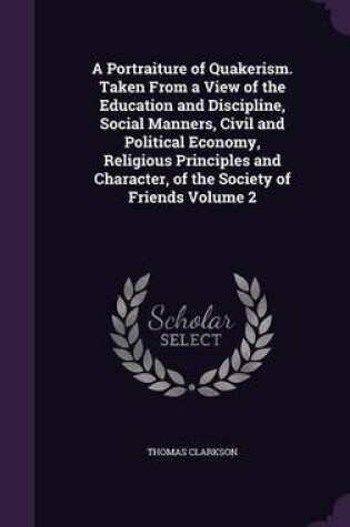 Cover of A Portraiture of Quakerism. Taken from a View of the Education and Discipline, Social Manners, Civil and Political Economy, Religious Principles and Character, of the Society of Friends Volume 2