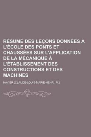 Cover of Resume Des Lecons Donnees A L'Ecole Des Ponts Et Chaussees Sur L'Application de La Mecanique A L'Etablissement Des Constructions Et Des Machines