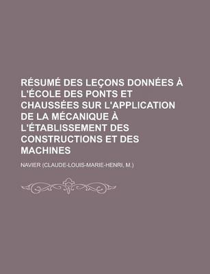 Book cover for Resume Des Lecons Donnees A L'Ecole Des Ponts Et Chaussees Sur L'Application de La Mecanique A L'Etablissement Des Constructions Et Des Machines