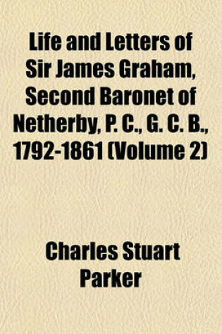 Cover of Life and Letters of Sir James Graham, Second Baronet of Netherby, P. C., G. C. B., 1792-1861 (Volume 2)