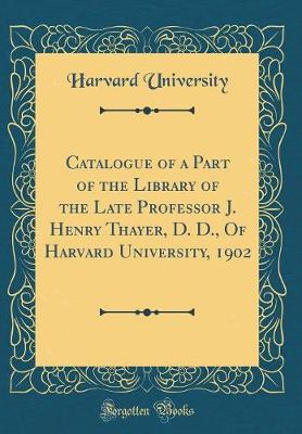 Book cover for Catalogue of a Part of the Library of the Late Professor J. Henry Thayer, D. D., of Harvard University, 1902 (Classic Reprint)