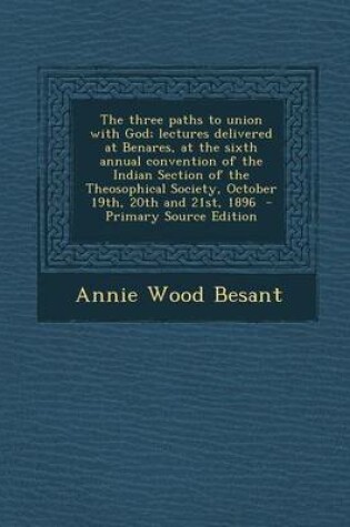 Cover of The Three Paths to Union with God; Lectures Delivered at Benares, at the Sixth Annual Convention of the Indian Section of the Theosophical Society, October 19th, 20th and 21st, 1896 - Primary Source Edition