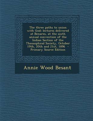 Book cover for The Three Paths to Union with God; Lectures Delivered at Benares, at the Sixth Annual Convention of the Indian Section of the Theosophical Society, October 19th, 20th and 21st, 1896 - Primary Source Edition