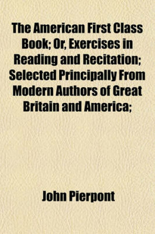 Cover of The American First Class Book; Or, Exercises in Reading and Recitation; Selected Principally from Modern Authors of Great Britain and America;